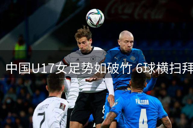 中国U17女足势如破竹 6球横扫拜仁青年军迎连胜
