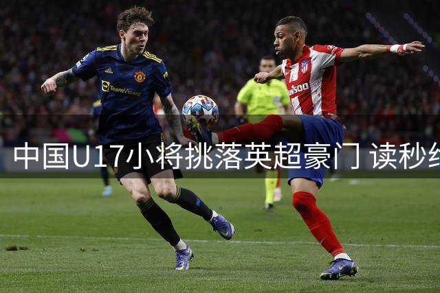 中国U17小将挑落英超豪门 读秒绝杀演绎热血青春