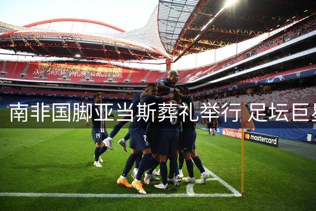 南非国脚亚当斯葬礼举行 足坛巨星集体致哀引关注