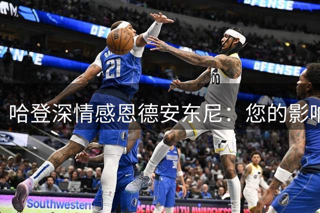 哈登深情感恩德安东尼：您的影响将永驻我心