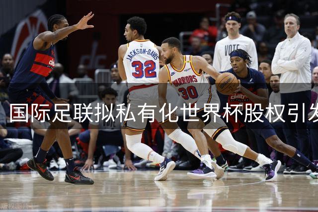 国际足联拟私有化世界杯股权引发足坛震荡 欧足联强烈谴责