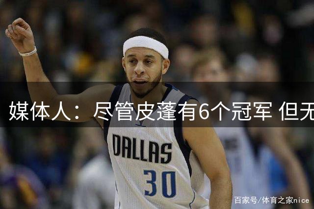 媒体人：尽管皮蓬有6个冠军 但无论怎么看都不适合排在詹姆斯前面