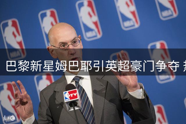 巴黎新星姆巴耶引英超豪门争夺 热刺率先开启5000万欧谈判