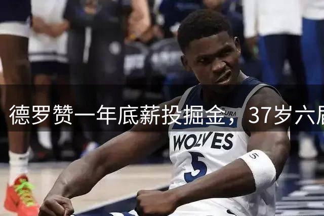 德罗赞一年底薪投掘金，37岁六届全明星能否填补锋线短板