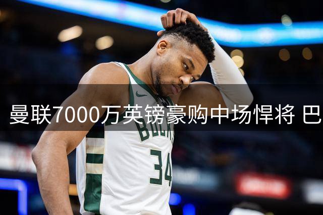 曼联7000万英镑豪购中场悍将 巴莱巴转会进入倒计时