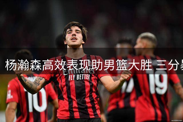 杨瀚森高效表现助男篮大胜 三分暴扣展现全面身手