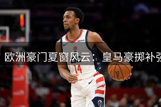 欧洲豪门夏窗风云：皇马豪掷补强争冠 纽卡断腕重建陷困局