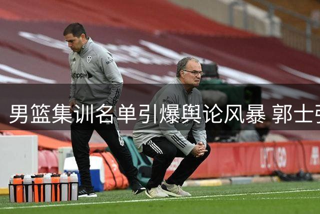 男篮集训名单引爆舆论风暴 郭士强用人策略遭多方质疑