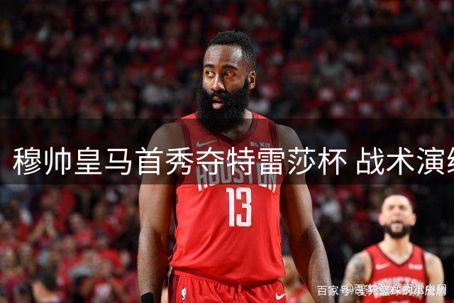 穆帅皇马首秀夺特雷莎杯 战术演练引关注