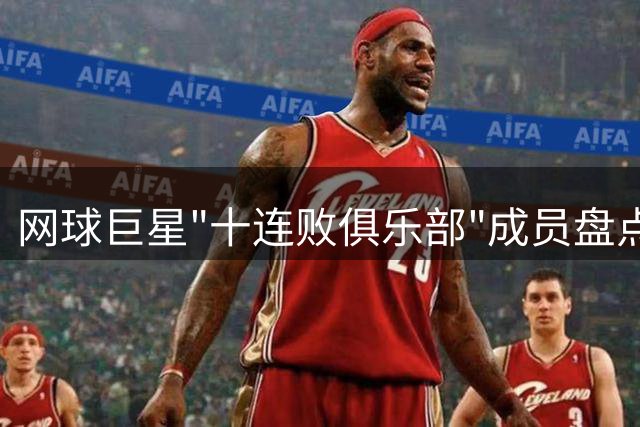 网球巨星"十连败俱乐部"成员盘点：费德勒领衔，辛纳新添强力球员