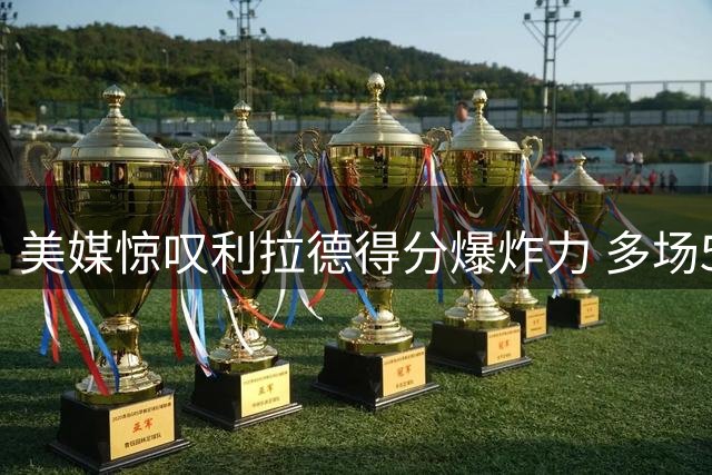 美媒惊叹利拉德得分爆炸力 多场50+表现证实力遭低估