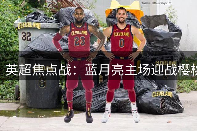 英超焦点战：蓝月亮主场迎战樱桃军团