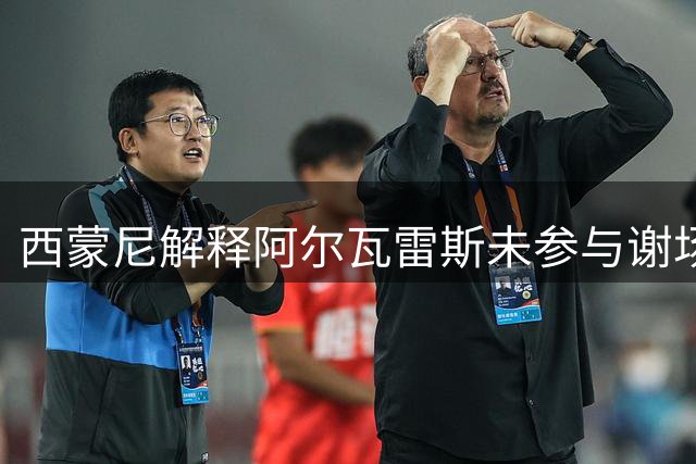 西蒙尼解释阿尔瓦雷斯未参与谢场缘由