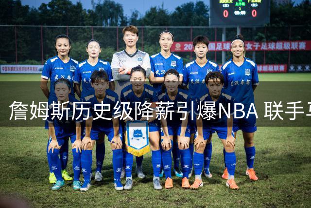詹姆斯历史级降薪引爆NBA 联手马克西重塑费城格局