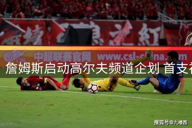 詹姆斯启动高尔夫频道企划 首支视频再现骑士冠军阵容重聚