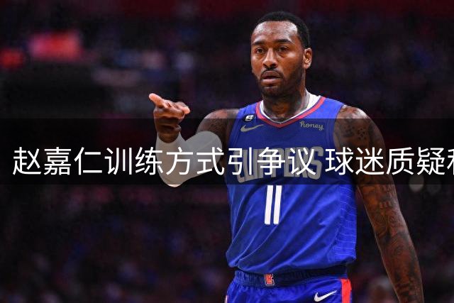 赵嘉仁训练方式引争议 球迷质疑私人教练教学效果