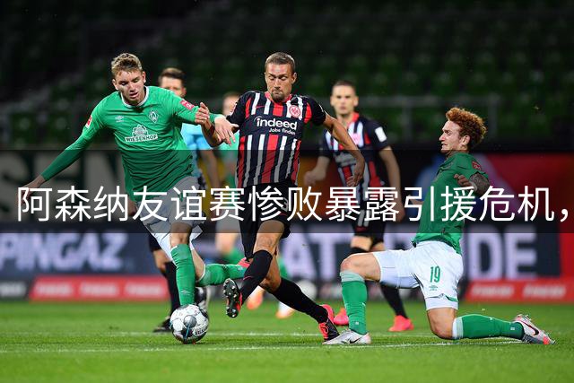 阿森纳友谊赛惨败暴露引援危机，1.5亿欧维尼计划或落空