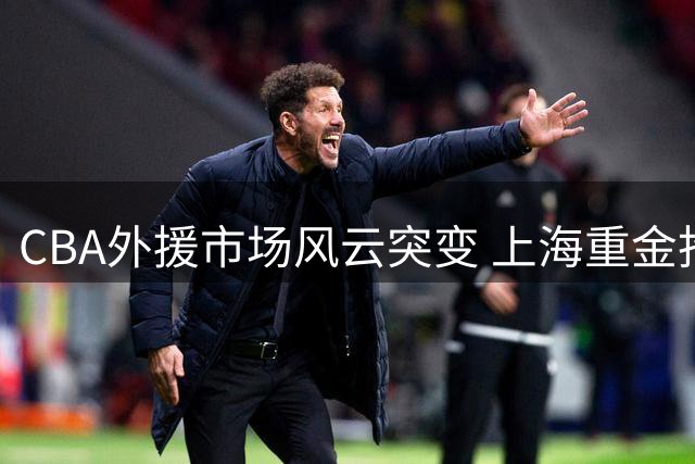 CBA外援市场风云突变 上海重金抢签克里斯 北控教练组大换血