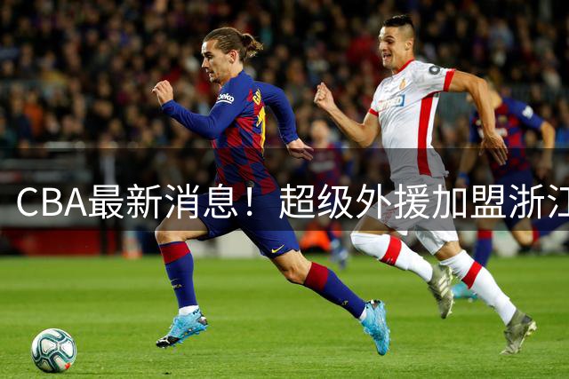 CBA最新消息！超级外援加盟浙江男篮，宁波富邦签约北京首钢旧将