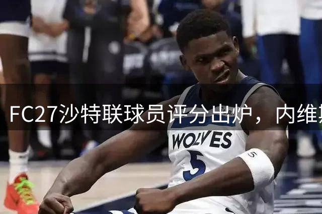 FC27沙特联球员评分出炉，内维斯领衔群星