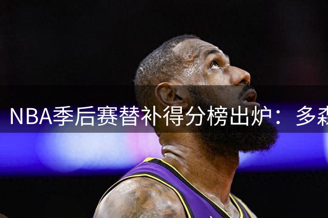 NBA季后赛替补得分榜出炉：多森姆领跑，普里查德紧随其后